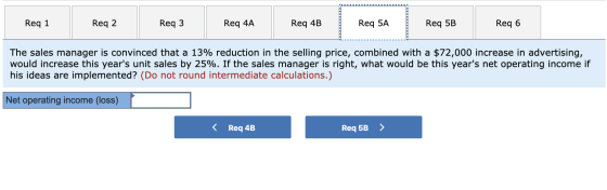Req 1 Req 2 Req 3 Req 4A Req 4B Req 5A Req 5B Req 6 The sales manager is convinced that a 13% reduction in the selling price,