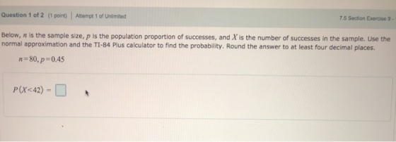 Question 1 of 2 (1 point) Attempt 1 of Unlimited 7.5 Section Exercise Below, n is the sample size, p is the population propor
