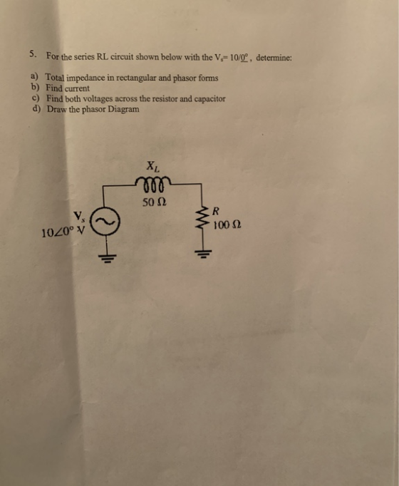 5. For the series RL circuit shown below with the V=10/0°, determine: a) Total impedance in rectangular and phasor forms b) F