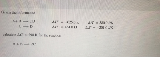 Given the information A+ B 2D C-D AH = -625.0 kJ AH = 434.0 kJ AS = 380.0 J/K AS = -201.0 J/K calculate AG at 298 K for the