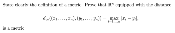 State clearly the definition of a metric. Prove that R” equipped with the distance doo ((x1, ..., Un),(41, ... , Yn)) = max l