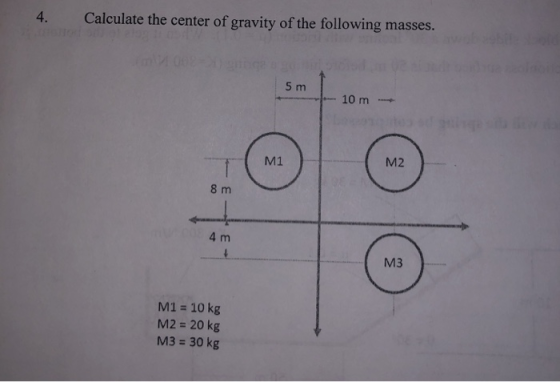 4. Calculate the center of gravity of the following masses. 5 m 10 m M1 M2 8 m 4 m M3 M1 = 10 kg M2 = 20 kg M3 = 30 kg
