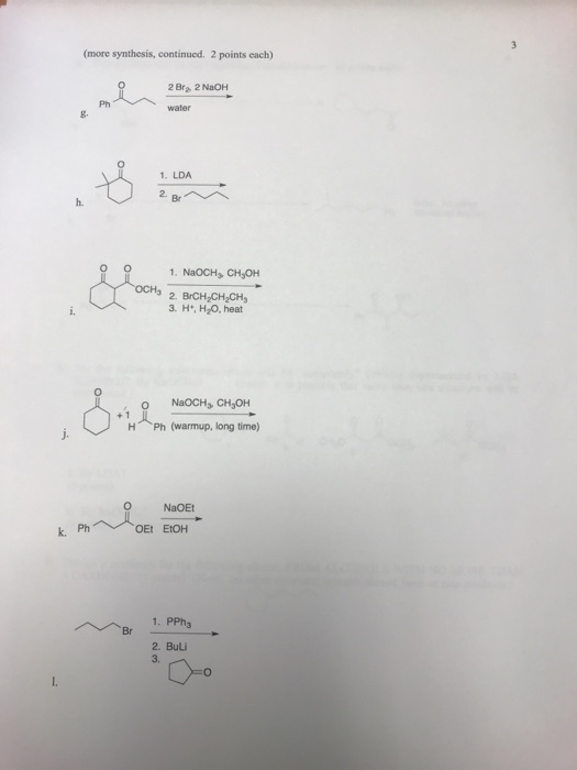 (more synthesis, continued. 2 points each) 2 Bra 2 NaOH Ph water g. 1. LDA 1. NaOCHs CHOH 2. BrCH CH2CHs 3. H, H20, heat H Ph (warmup, long time) NaOEt k. OEt EtOH 1. PPhs Br 2. BuLi 3.