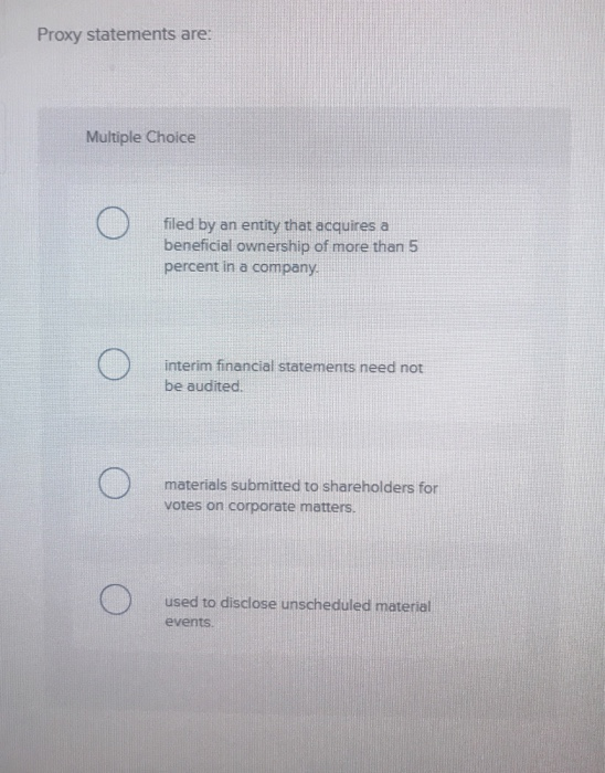 Proxy statements are: Multiple Choice o filed by an entity that acquires a beneficial ownership of more than 5 percent in a c