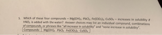 5. Which of these four compounds - Mg(OH)2, PbCl, Fe(CIO2)3, CuSO4 -increases in solubility if HNO, is added with the water?