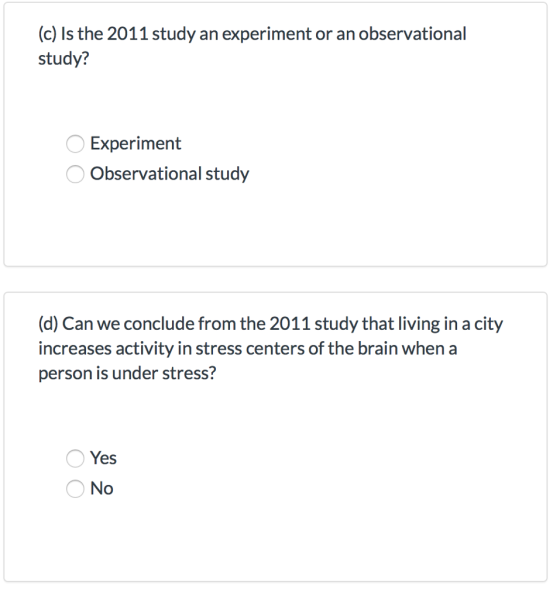 (c) Is the 2011 study an experiment or an observational study? Experiment Observational study (d) Can we conclude from the 2011 study that living in a city increases activity in stress centers of the brain when a person is under stress? Yes No