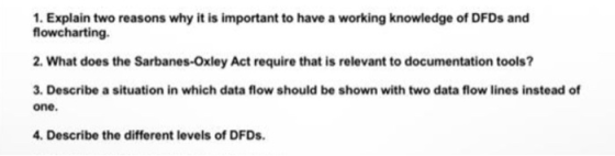 1. Explain two reasons why it is important to have a working knowledge of DFDs and flowcharting. 2. What does the Sarbanes-Ox