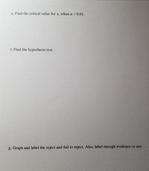 e. Find the critical value for Ze when a = 0.01. f. Find the hypothesis test. g. Graph and label the reject and fail to rejec