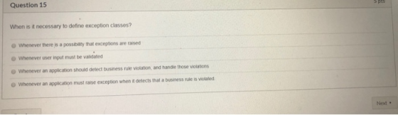 5 pts Question 15 When is it necessary to define exception classes? Whenever there is a possibility that exceptions are raise
