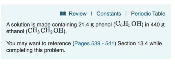 ReviewI Constants1 Periodic Table A solution is made containing 21.4 g phenol (CH, OH) in 440 g ethanol (CH3 CH2 OH). You may want to reference (Pages 539 - 541) Section 13.4 while completing this problem.