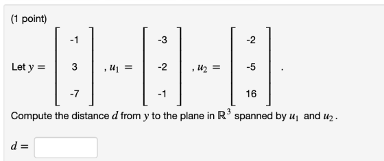(1 point) -1 -3 -2 Let y = 3 , U1 = -2 -5 2 U2 = -7 -1 16 Compute the distance d from y to the plane in R’ spanned by uj and