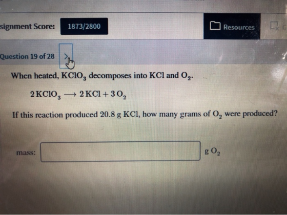 signment Score: 1873/2800 O Resources L Question 19 of 28 When heated, KCIO, decomposes into KCl and 0,. 2 KCIO, + 2 KCl + 30