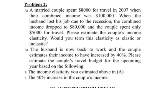 Problem 2: A) A married couple spent $8000 for travel in 2007 when their combined income was $100,000. When the husband lost
