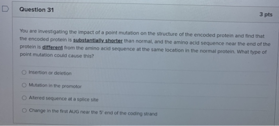 Question 31 3 pts You are investigating the impact of a point mutation on the structure of the encoded protein and find that