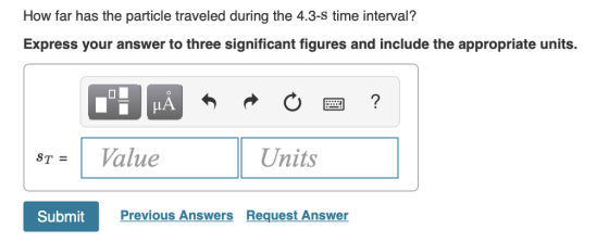 How far has the particle traveled during the 4.3-S time interval? Express your answer to three significant figures and include the appropriate units. alue Units ST= Submit Previous Answers Request Answer