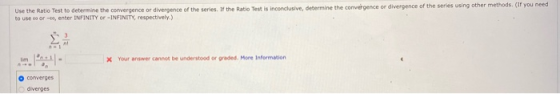 Use the Ratio Test to determine the convergence or divergence of the series. If the Ratio Test is inconclusive, determine the