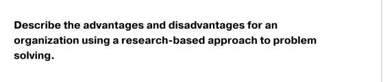 Describe the advantages and disadvantages for an organization using a research-based approach to problem solving.