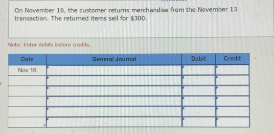 On November 16, the customer returns merchandise from the November 13 transaction. The returned items sell for $300. Note: En