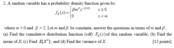 2. A random variable has a probability density function given by: Bmx-(B+1) x20 x<m fx(x)= 10 where m>0 and B > 2. Let m and