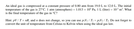 An ideal gas is compressed at a constant pressure of 0.80 atm from 19.0 L to 12.0 L. The initial temperature of the gas is 27