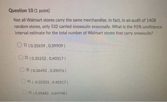 Question 10 (1 point) Not all Walmart stores carry the same merchandise. In fact, in an audit of 1408 random stores, only 532