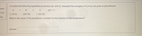 wered + 6.00 Consider the following hypothetical reaction (at 304 K). Standard free energies, ir kJ/mol, are given in parenth