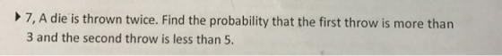 7, A die is thrown twice. Find the probability that the first throw is more than 3 and the second throw is less than 5