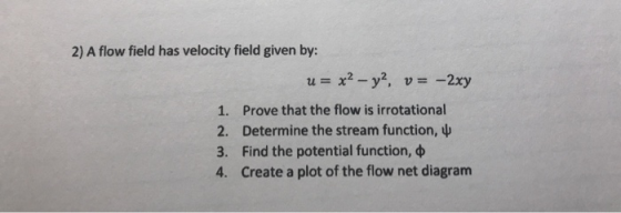 2) A flow field has velocity field given by: u= x2 - y2, v= -2xy 1. Prove that the flow is irrotational 2. Determine the stre