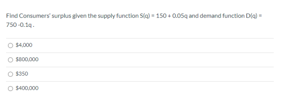 Find Consumers surplus given the supply function S(q) = 150+ 0.05q and demand function D(q) = 750 -0.19. $4,000 $800,000 $35