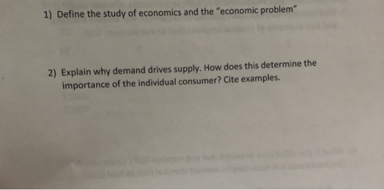 1) Define the study of economics and the economic problem 2) Explain why demand drives supply. How does this determine the