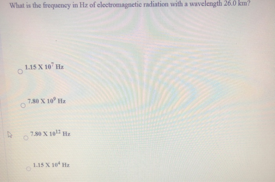 What is the frequency in Hz of electromagnetic radiation with a wavelength 26.0 km? 1.15 X 107 Hz O 7.80 X 10 Hz 7.80 X 1012