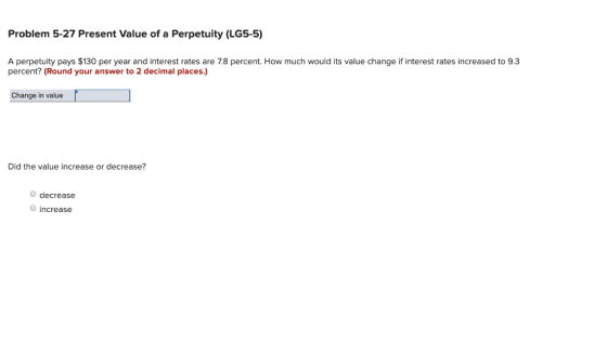 Problem 5-27 Present Value of a Perpetuity (LG5-5) A perpetuity pays $130 per year and interest rates are 7.8 percent. How mu
