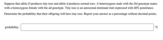 Suppose that allele D produces tiny toes and allele d produces normal toes. A heterozygous male with the Dd genotype mates wi