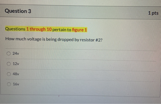 Question 3 1 pts Questions 1 through 10 pertain to figure 1 How much voltage is being dropped by resistor #2? 24v 12v 48v 16v
