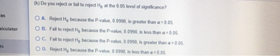 (b) Do you reject or fail to reject Hy at the 0.05 level of significance? tes alculator O A. Reject H, because the P-value, 0