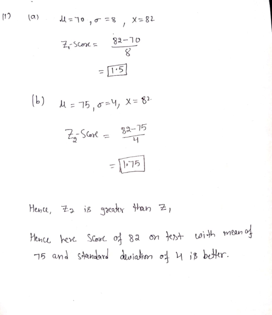 112 (9) il = 70,0 = 8, X=82 Z-score = 82-70 X = 11:51 1b) H= 75.0=4, X= 82- Zz Score = 82-75 - | -75 11075 Hence, Zg is great