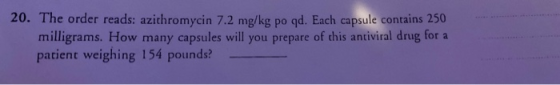 20. The order reads: azithromycin 7.2 mg/kg po qd. Each capsule contains 250 milligrams. How many capsules will you prepare o