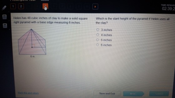 TIME REMAIN 02:39:2 Helen has 48 cubic inches of clay to make a solid square Which is the slant height of the pyramid if Helen uses all right pyramid with a base edge measuring 6 inches the clay? O 3 inches O 4 inches O 5 inches O 6 inches 6 in. Save and Exit