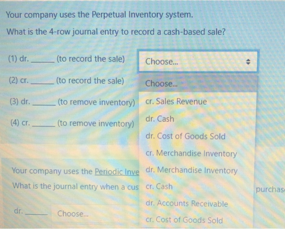 Your company uses the Perpetual Inventory system. What is the 4-row journal entry to record a cash-based sale? (1) dr. (to re