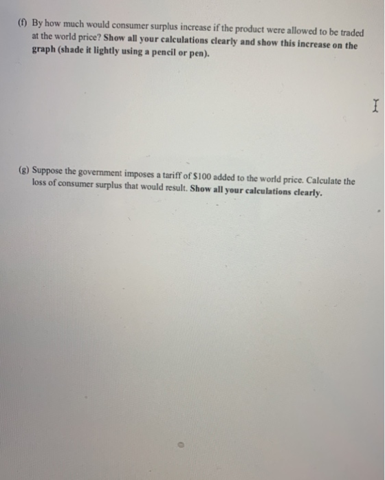 (1) By how much would consumer surplus increase if the product were allowed to be traded at the world price? Show all your ca