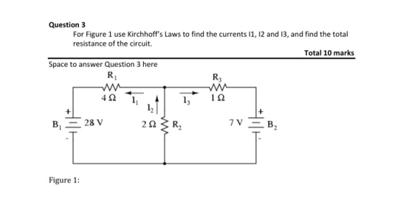Question 3 For Figure 1 use Kirchhoffs Laws to find the currents 11, 12 and 13, and find the total resistance of the circuit