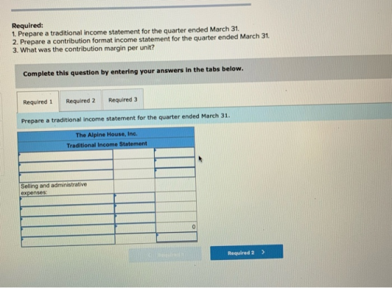 Required: 1. Prepare a traditional income statement for the quarter ended March 31. 2. Prepare a contribution format income s