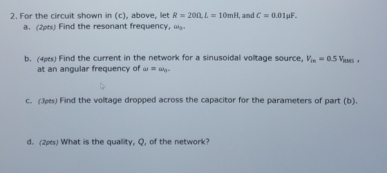 2. For the circuit shown in (c), above, let R-200, L--10mH, and C-001μF. a. (2pts) Find the resonant frequency, ao . b. (4pts