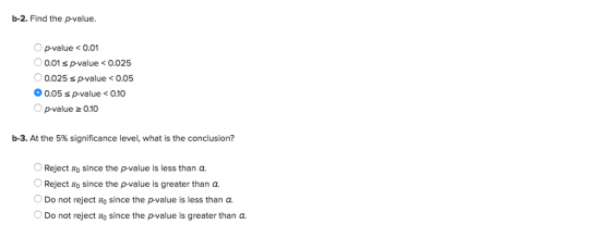 b-2. Find the p-value. Op-value0.01 0 0.01 sp-value < 0.025 0.025 s p-value<0.05 0.05 s p-value<0.10 p-value 2 0.10 b-3. At the 5% significance level, what is the conclusion? Reject Ho since the p-value is less than a Reject Ho since the pvalue is greater than a Do not reject Ho since the p-value is less than a Do not reject Ho since the p-value is greater than a