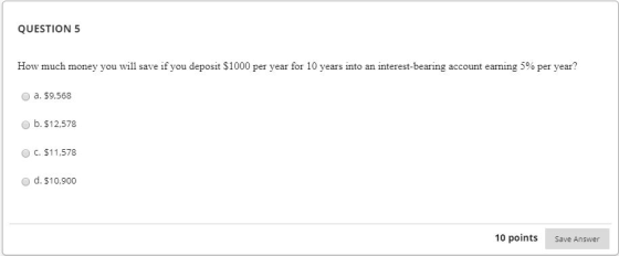 QUESTION 5 How much money you will save if you deposit $1000 per year for 10 years into an interest-bearing account earning 5