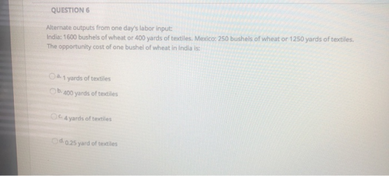 QUESTION 6 Alternate outputs from one days labor input: India: 1600 bushels of wheat or 400 yards of textiles. Mexico: 250 b
