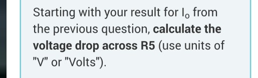 Starting with your result for lo from the previous question, calculate the voltage drop across R5 (use units of V or Volts).