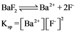 BaF, = Ba²+ + 2F
K = [Ba²+ ][F]
