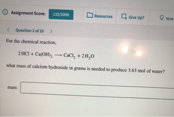 Assignment Score: 133/2000 Resources [ Give Up? Hint < Question 2 of 20 > For the chemical reaction, 2 HCI + Ca(OH)2 — CaCl2