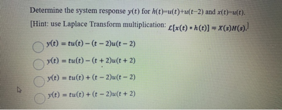 Determine the system response y(t) for h(t)=u(t)+u(t-2) and x(t)-u(t). [Hint: use Laplace Transform multiplication: C[x(t) *